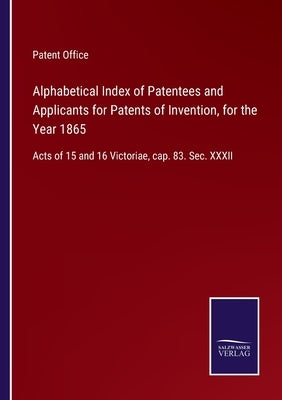 Alphabetical Index of Patentees and Applicants for Patents of Invention, for the Year 1865: Acts of 15 and 16 Victoriae, cap. 83. Sec. XXXII by Patent Office