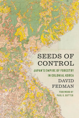 Seeds of Control: Japan's Empire of Forestry in Colonial Korea by Fedman, David