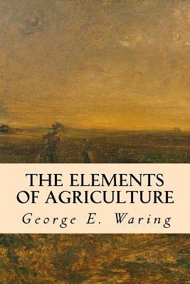 The Elements of Agriculture by Waring, George E.