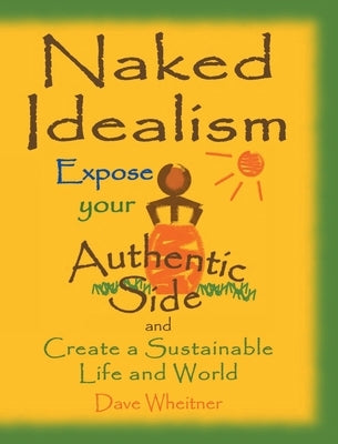 Naked Idealism: Expose Your Authentic Side and Create a Sustainable Life and World by Wheitner, Dave