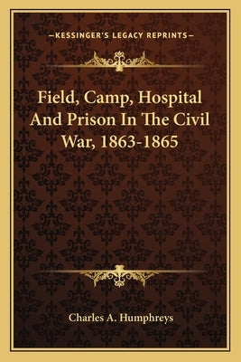 Field, Camp, Hospital and Prison in the Civil War, 1863-1865 by Humphreys, Charles A.