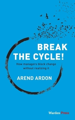 Break the Cycle!: How managers block change without realizing it by Ardon, Arend