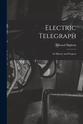 Electric Telegraph: Its History and Progress by Highton, Edward