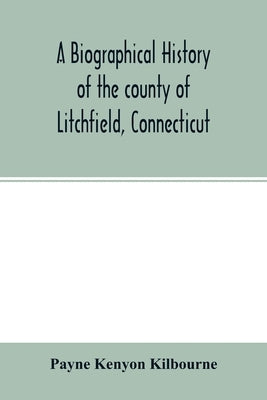 A biographical history of the county of Litchfield, Connecticut: comprising biographical sketches of distinguished natives and residents of the county by Kenyon Kilbourne, Payne