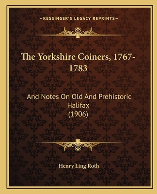 The Yorkshire Coiners, 1767-1783: And Notes On Old And Prehistoric Halifax (1906) by Roth, Henry Ling