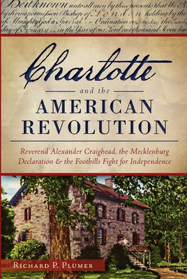 Charlotte and the American Revolution:: Reverend Alexander Craighead, the Mecklenburg Declaration and the Foothills Fight for Independence by Plumer, Richard