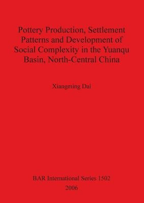 Pottery Production, Settlement Patterns and Development of Social Complexity in the Yuanqu Basin, North-Central China by Dai, Xiangming