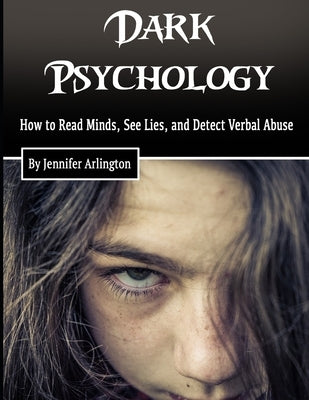 Dark Psychology: How to Read Minds, See Lies, and Detect Verbal Abuse by Arlington, Jennifer