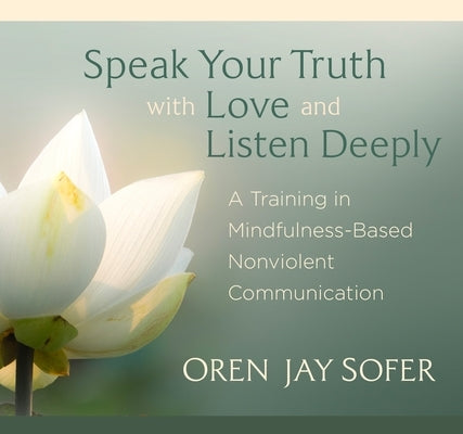 Speak Your Truth with Love and Listen Deeply: A Training in Mindfulness-Based Nonviolent Communication by Sofer, Oren Jay