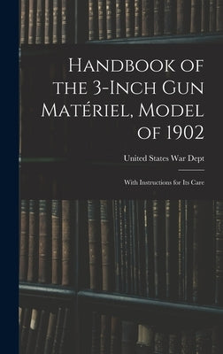 Handbook of the 3-inch Gun Matériel, Model of 1902: With Instructions for Its Care by States War Dept, United