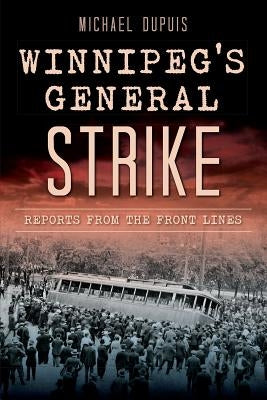 Winnipeg's General Strike: Reports from the Front Lines by Dupuis, Michael