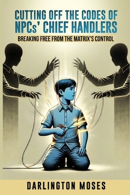 Cutting Off the Codes of NPCs' Chief Handlers: Breaking Free From the Matrix's Control by Moses, Darlington
