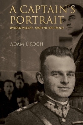 A Captain's Portrait: Witold Pilecki - Martyr for Truth by Koch, Adam J.