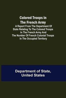 Colored Troops in the French Army; A Report from the Department of State Relating to the Colored Troops in the French Army and the Number of French Co by Of State, United States Department