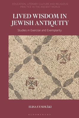 Lived Wisdom in Jewish Antiquity: Studies in Exercise and Exemplarity by Uusimäki, Elisa