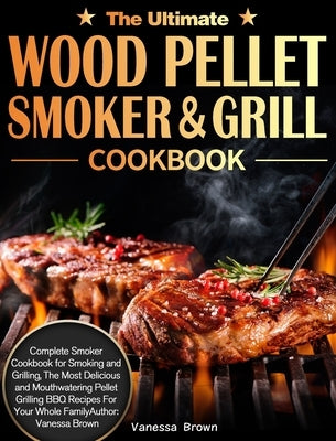 The Ultimate Wood Pellet Grill and Smoker Cookbook: Complete Smoker Cookbook for Smoking and Grilling, The Most Delicious and Mouthwatering Pellet Gri by Brown, Vanessa