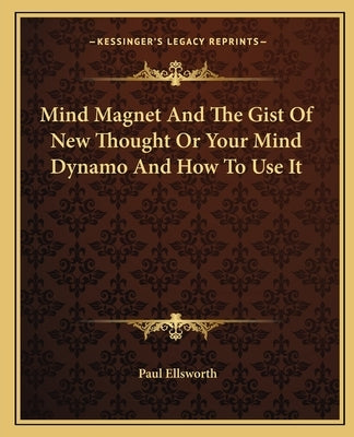 Mind Magnet And The Gist Of New Thought Or Your Mind Dynamo And How To Use It by Ellsworth, Paul