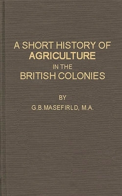 A Short History of Agriculture in the British Colonies by Masefield, G. B.