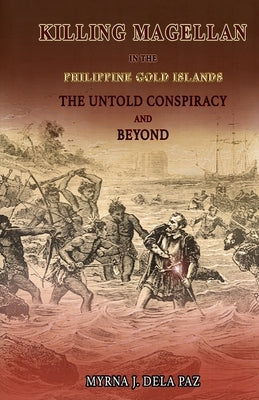 KILLING MAGELLAN in the Philippine Gold Islands The Untold Conspiracy and Beyond by Dela Paz, Myrna J.