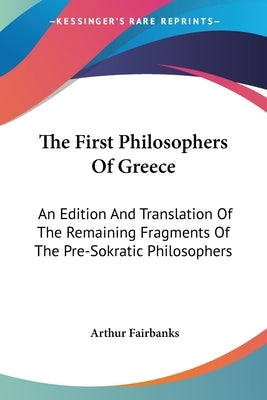 The First Philosophers Of Greece: An Edition And Translation Of The Remaining Fragments Of The Pre-Sokratic Philosophers by Fairbanks, Arthur