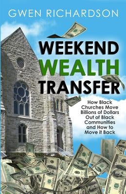Weekend Wealth Transfer: How Black Churches Move Billions of Dollars Out of Black Communities and How to Move It Back by Richardson, Gwen