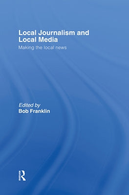 Local Journalism and Local Media: Making the Local News by Franklin, Bob