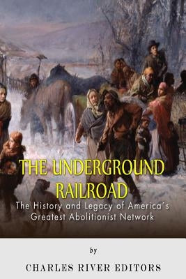 The Underground Railroad: The History and Legacy of America's Greatest Abolitionist Network by Charles River
