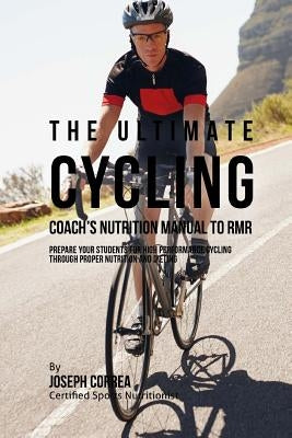 The Ultimate Cycling Coach's Nutrition Manual To RMR: Prepare Your Students For High Performance Cycling Through Proper Nutrition And Dieting by Correa (Certified Sports Nutritionist)