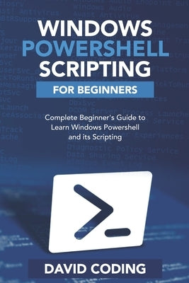 Windows PowerShell and Scripting for Beginners: Complete Beginners Guide to learn Windows PowerShell and its Scripting by Coding, David