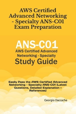 AWS Certified Advanced Networking - Specialty ANS-C01 Exam Preparation: Easily Pass the AWS Certified Advanced Networking - Specialty ANS-C01 (Latest by Daccache, Georgio