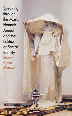 Speaking Through the Mask: Hannah Arendt and the Politics of Social Identity by Moruzzi, Norma Claire