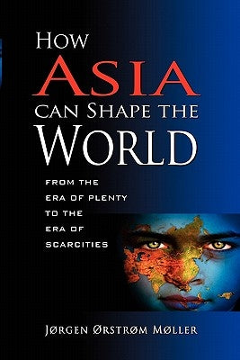 How Asia Can Shape the World: From the Era of Plenty to the Era of Scarcities by Moller, Orstrom Jorgen