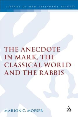 The Anecdote in Mark, the Classical World and the Rabbis: A Study of Brief Stories in the Demonax, the Mishnah, and Mark 8:27-10:45 by Moeser, Marion
