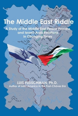 The Middle East Riddle: A Study of the Middle East Peace Process and Israeli-Arab Relations in Changing Times by Fleischman, Luis