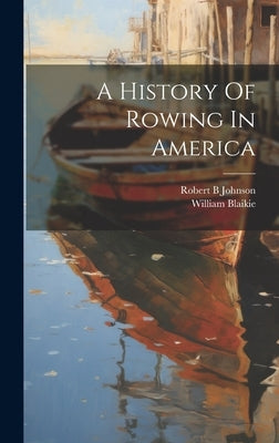 A History Of Rowing In America by B, Johnson Robert