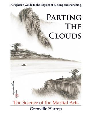 Parting the Clouds - The Science of the Martial Arts: A Fighter's Guide to the Physics of Punching and Kicking for Karate, Taekwondo, Kung Fu and the by Harrop, Rebecca