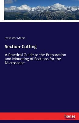 Section-Cutting: A Practical Guide to the Preparation and Mounting of Sections for the Microscope by Marsh, Sylvester