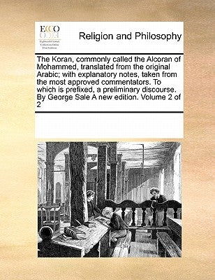 The Koran, commonly called the Alcoran of Mohammed, translated from the original Arabic; with explanatory notes, taken from the most approved commenta by Multiple Contributors