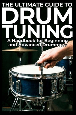 The Ultimate Guide to Drum Tuning: A Handbook for Beginning and Advanced Drummers: The Ultimate Guide to Drum Tuning: Master Your Sound with Step-by-S by W, B. R.