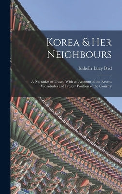 Korea & Her Neighbours: A Narrative of Travel, With an Account of the Recent Vicissitudes and Present Position of the Country by Bird, Isabella Lucy