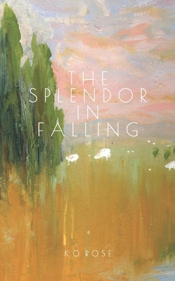 The Splendor in Falling by Rose, K. O.