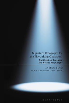 Signature Pedagogies for the Playwriting Classroom: Spotlight on Teaching the Novice Playwright by Black, Andrew