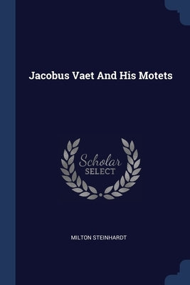 Jacobus Vaet And His Motets by Steinhardt, Milton