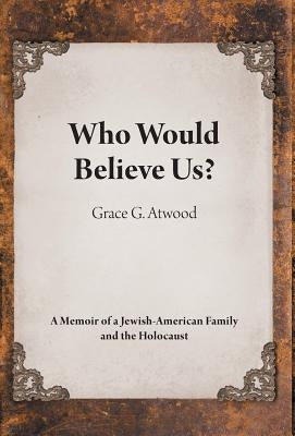 Who Would Believe Us?: A Memoir of a Jewish-American Family and the Holocaust by Atwood, Grace G.