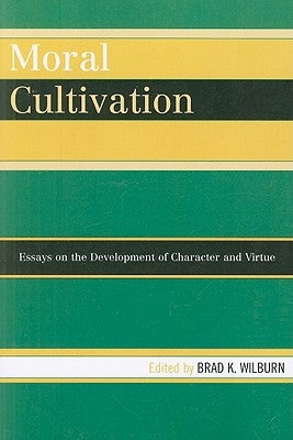 Moral Cultivation: Essays on the Development of Character and Virtue by Wilburn, Brad