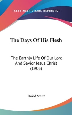 The Days Of His Flesh: The Earthly Life Of Our Lord And Savior Jesus Christ (1905) by Smith, David