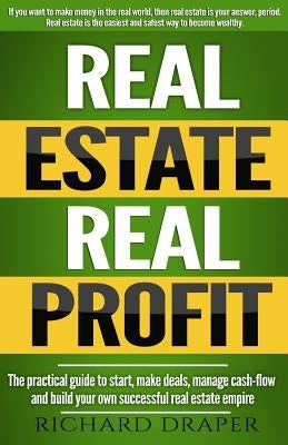 Real Estate Real Profit: The Practical Guide To Start, Make Deals, Manage Cash-flow And Build Your Own Successful Real Estate Empire. by Draper, Richard