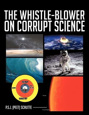 The Whistle-Blower on Corrupt Science by Schutte, P. S. J. (Peet)
