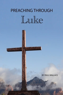 Preaching through Luke: Exegetical Sermons on Luke's Gospel by Wallace, Paul