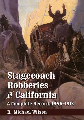 Stagecoach Robberies in California: A Complete Record, 1856-1913 by Wilson, R. Michael
